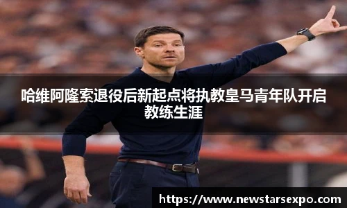 悟空体育哈维阿隆索退役后新起点将执教皇马青年队开启教练生涯
