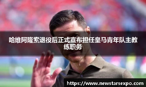 悟空体育哈维阿隆索退役后正式宣布担任皇马青年队主教练职务