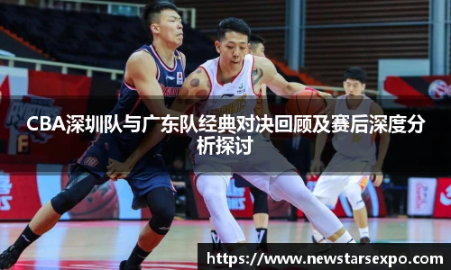 悟空体育CBA深圳队与广东队经典对决回顾及赛后深度分析探讨